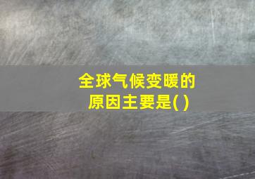 全球气候变暖的原因主要是( )